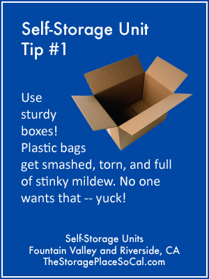 Self-Storage Tip 1: Use sturdy boxes. Plastic bags get smashed, torn, and full of stinky mildew.